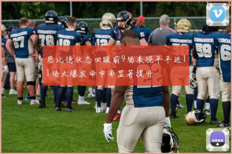 恩比德状态回暖前9场表现平平近11场大爆发命中率显著提升