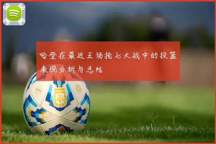 哈登在最近五场抢七大战中的投篮表现分析与总结