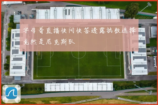 字母哥直播快问快答透露执教选择竟然是尼克斯队