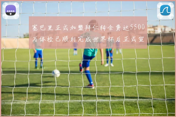 塞巴里正式加盟拜仁转会费达5500万体检已顺利完成世界杯后正式宣布