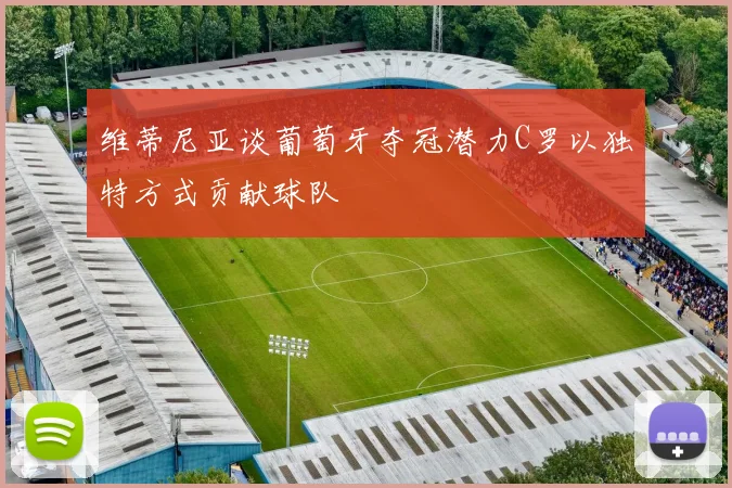 维蒂尼亚谈葡萄牙夺冠潜力C罗以独特方式贡献球队
