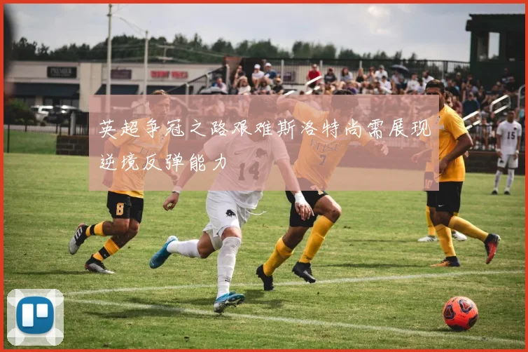 英超争冠之路艰难斯洛特尚需展现逆境反弹能力