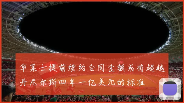 华莱士提前续约合同金额或将超越丹尼尔斯四年一亿美元的标准