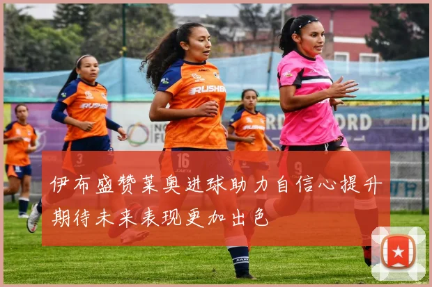伊布盛赞莱奥进球助力自信心提升期待未来表现更加出色