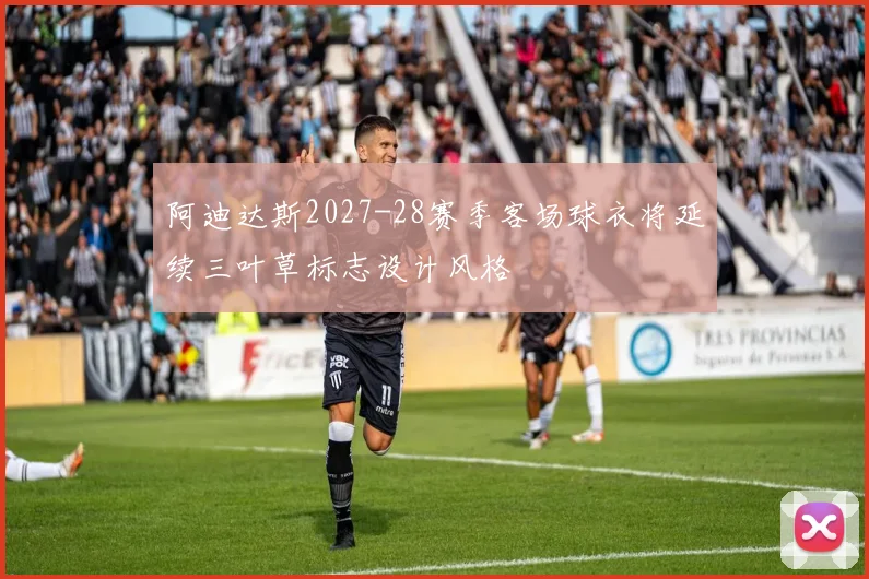 阿迪达斯2027-28赛季客场球衣将延续三叶草标志设计风格
