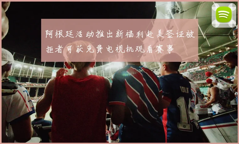 阿根廷活动推出新福利赴美签证被拒者可获免费电视机观看赛事