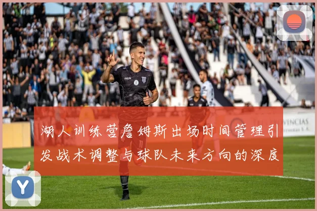 湖人训练营詹姆斯出场时间管理引发战术调整与球队未来方向的深度探讨