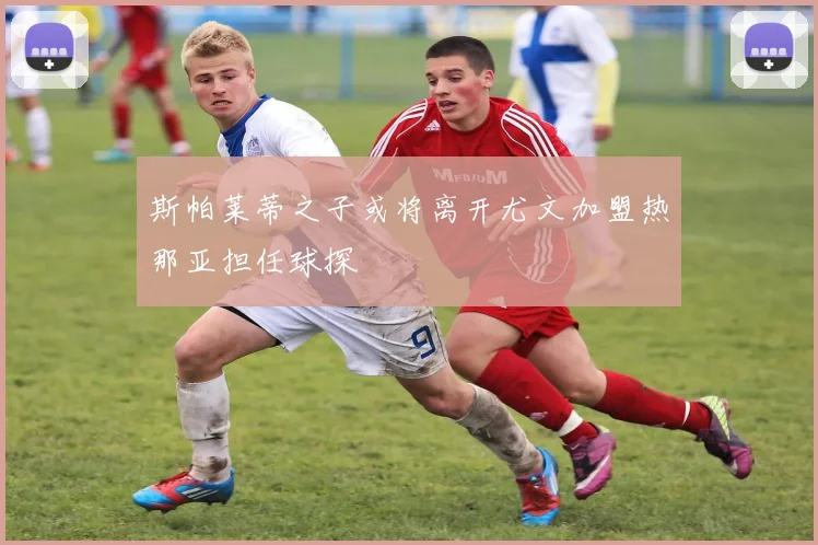 斯帕莱蒂之子或将离开尤文加盟热那亚担任球探