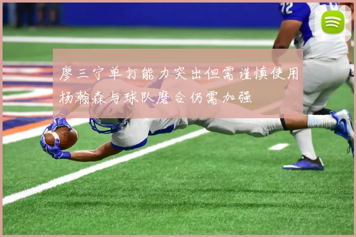 廖三宁单打能力突出但需谨慎使用杨瀚森与球队磨合仍需加强
