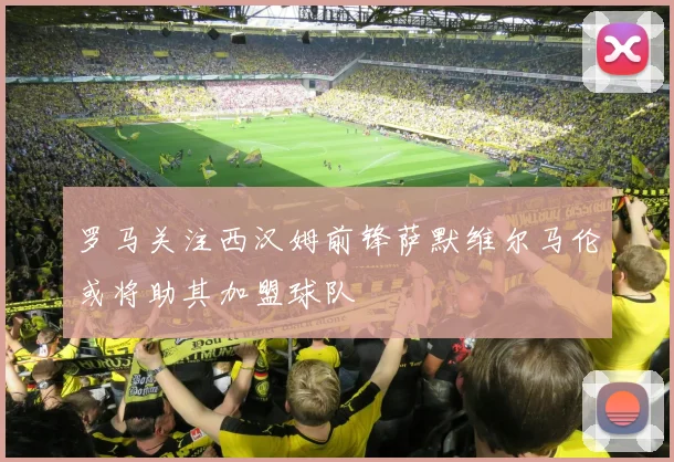罗马关注西汉姆前锋萨默维尔马伦或将助其加盟球队