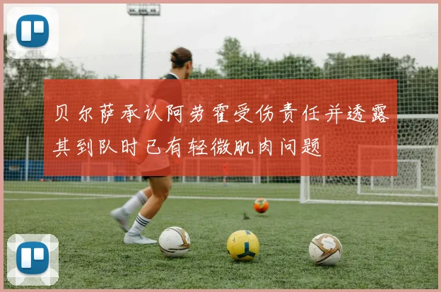 贝尔萨承认阿劳霍受伤责任并透露其到队时已有轻微肌肉问题