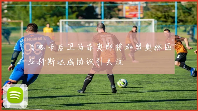 马略卡后卫马菲奥即将加盟奥林匹亚科斯达成协议引关注