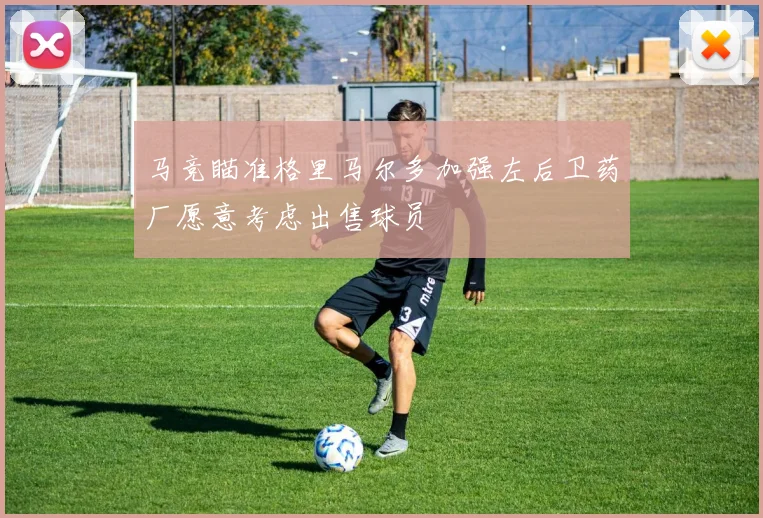 马竞瞄准格里马尔多加强左后卫药厂愿意考虑出售球员