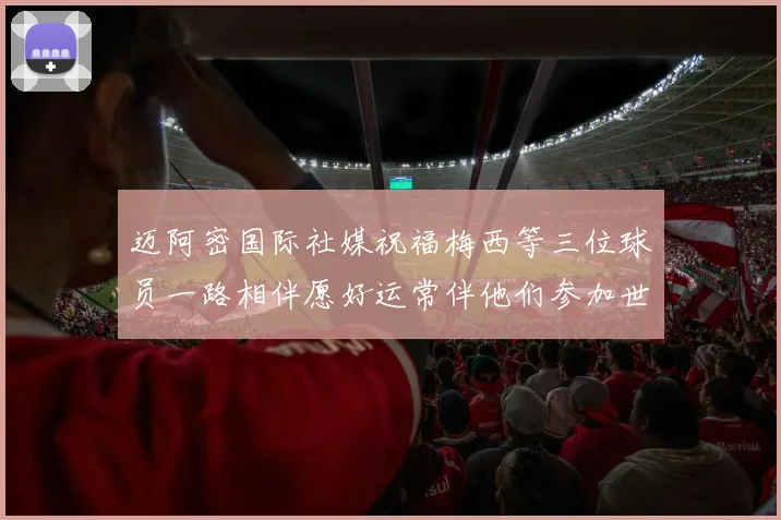 迈阿密国际社媒祝福梅西等三位球员一路相伴愿好运常伴他们参加世界杯