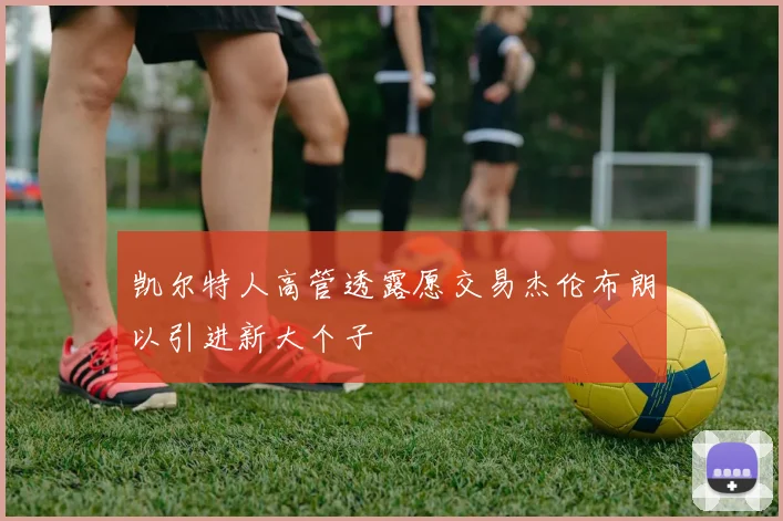 凯尔特人高管透露愿交易杰伦布朗以引进新大个子