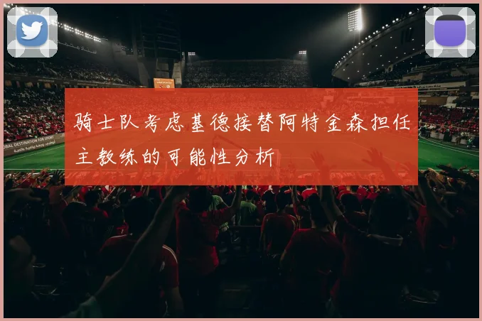 骑士队考虑基德接替阿特金森担任主教练的可能性分析
