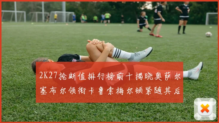 2K27抢断值排行榜前十揭晓奥萨尔塞布尔领衔卡鲁索梅尔顿紧随其后
