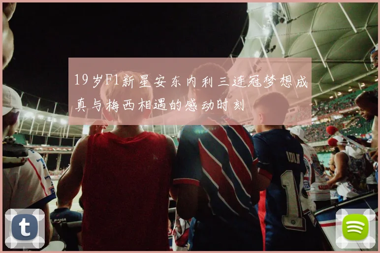 19岁F1新星安东内利三连冠梦想成真与梅西相遇的感动时刻
