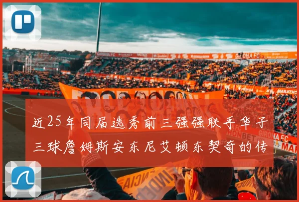 近25年同届选秀前三强强联手华子三球詹姆斯安东尼艾顿东契奇的传奇故事