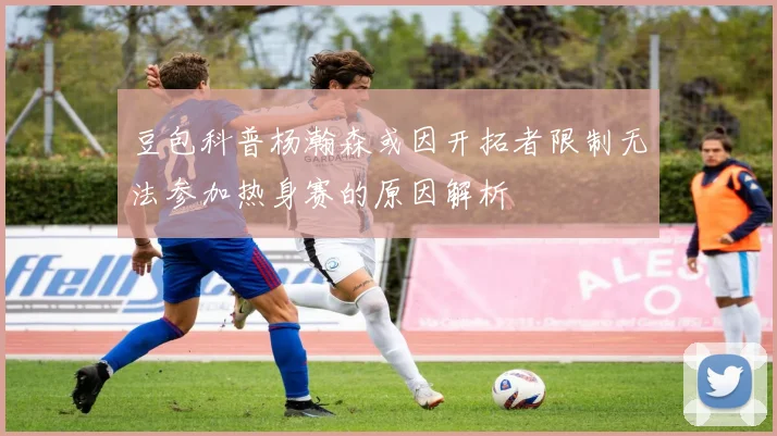 豆包科普杨瀚森或因开拓者限制无法参加热身赛的原因解析