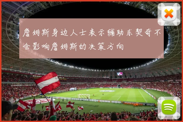 詹姆斯身边人士表示辅助东契奇不会影响詹姆斯的决策方向