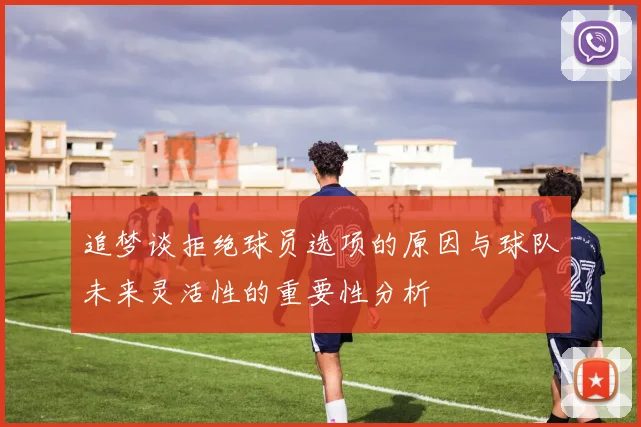 追梦谈拒绝球员选项的原因与球队未来灵活性的重要性分析