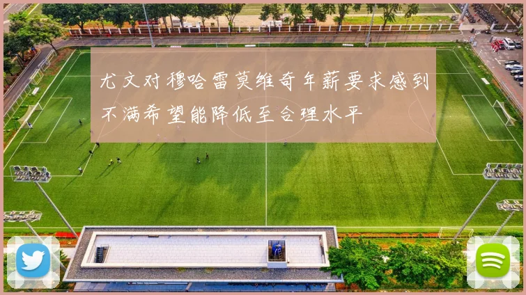 尤文对穆哈雷莫维奇年薪要求感到不满希望能降低至合理水平