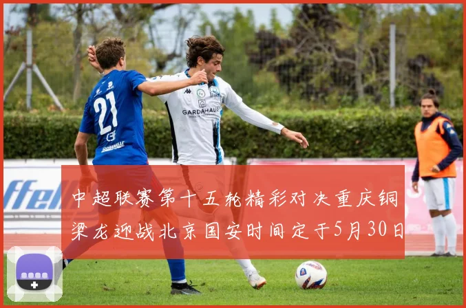 中超联赛第十五轮精彩对决重庆铜梁龙迎战北京国安时间定于5月30日20点