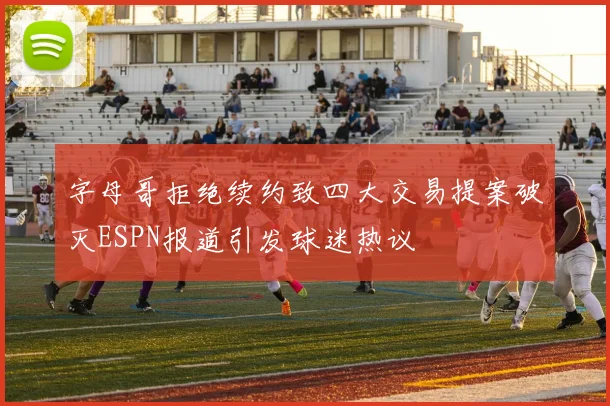 字母哥拒绝续约致四大交易提案破灭ESPN报道引发球迷热议