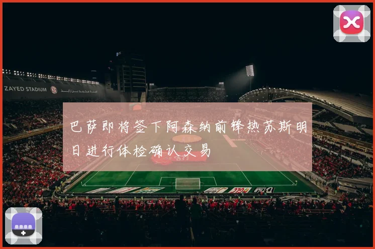 巴萨即将签下阿森纳前锋热苏斯明日进行体检确认交易