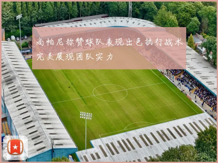 尚帕尼称赞球队表现出色执行战术完美展现团队实力
