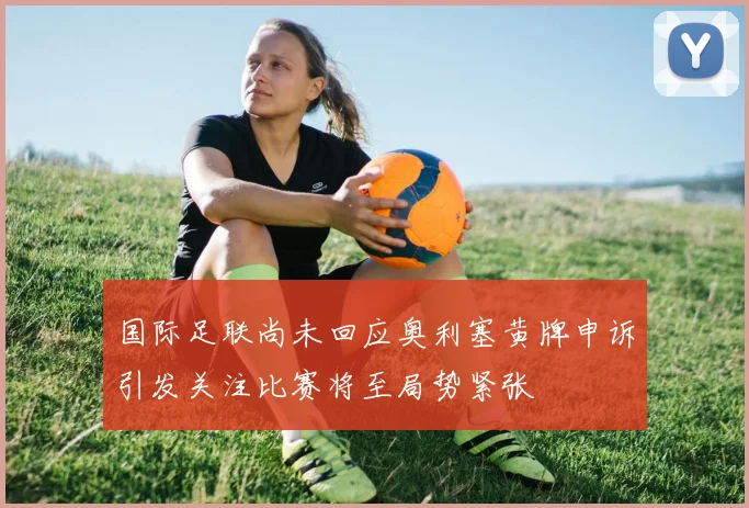 国际足联尚未回应奥利塞黄牌申诉引发关注比赛将至局势紧张