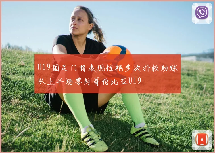 U19国足门将表现惊艳多次扑救助球队上半场零封哥伦比亚U19
